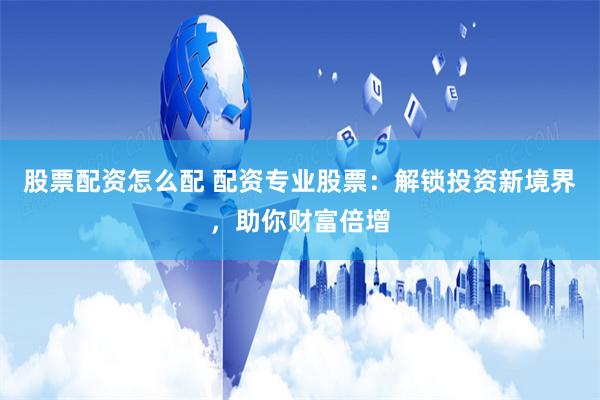 股票配资怎么配 配资专业股票：解锁投资新境界，助你财富倍增