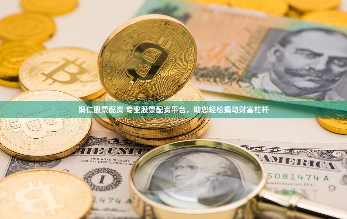 铜仁股票配资 专业股票配资平台，助您轻松撬动财富杠杆