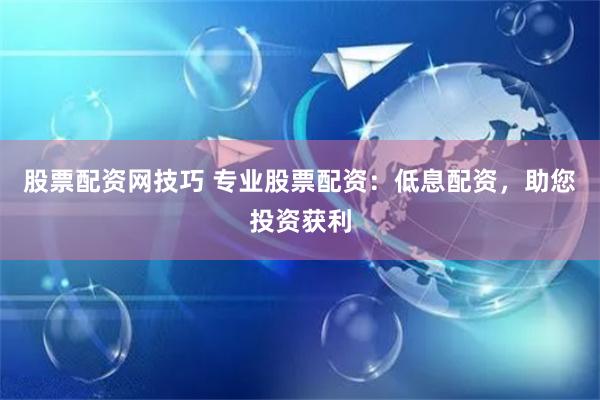 股票配资网技巧 专业股票配资：低息配资，助您投资获利