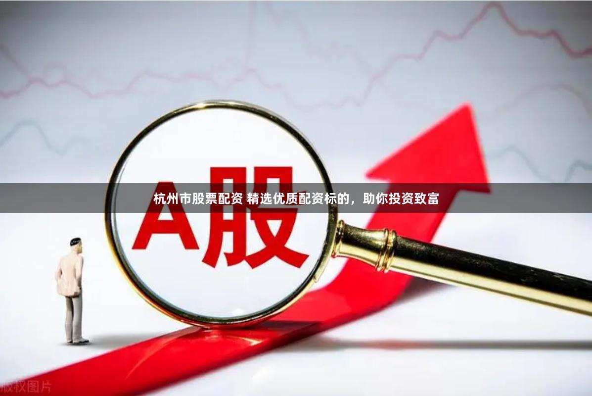 杭州市股票配资 精选优质配资标的，助你投资致富
