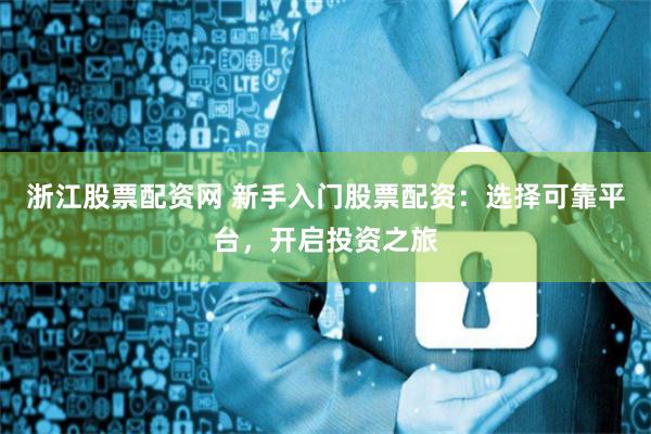 浙江股票配资网 新手入门股票配资：选择可靠平台，开启投资之旅