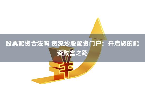 股票配资合法吗 资深炒股配资门户：开启您的配资致富之路