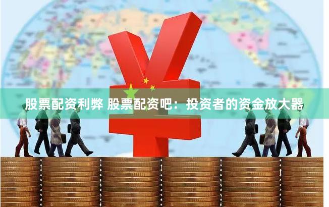 股票配资利弊 股票配资吧：投资者的资金放大器