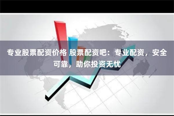 专业股票配资价格 股票配资吧：专业配资，安全可靠，助你投资无忧