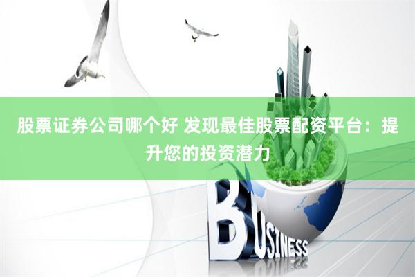 股票证券公司哪个好 发现最佳股票配资平台：提升您的投资潜力