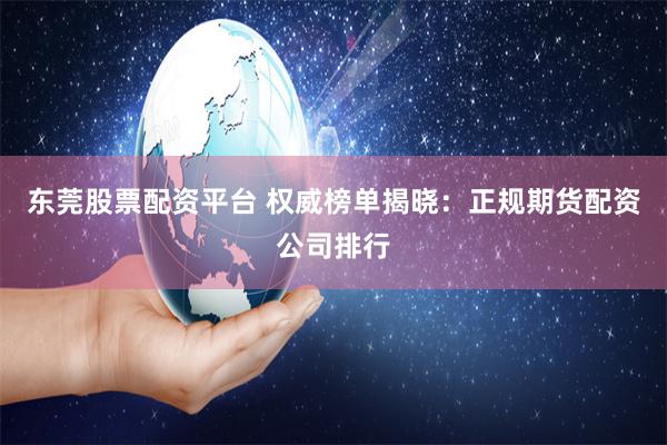 东莞股票配资平台 权威榜单揭晓：正规期货配资公司排行