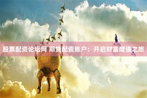 股票配资论坛网 期货配资账户：开启财富增值之旅