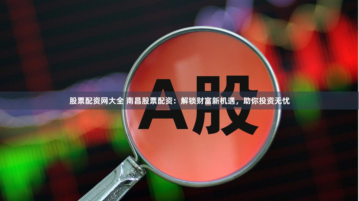 股票配资网大全 南昌股票配资：解锁财富新机遇，助你投资无忧