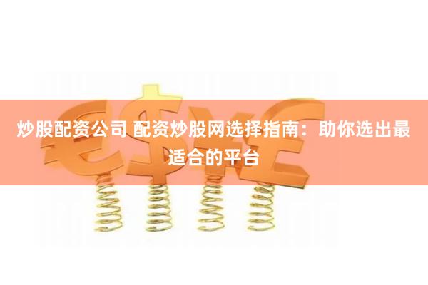 炒股配资公司 配资炒股网选择指南：助你选出最适合的平台