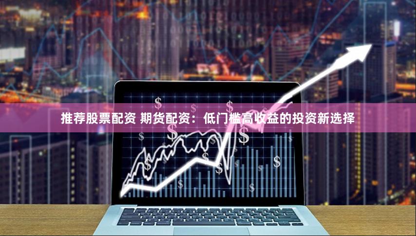 推荐股票配资 期货配资：低门槛高收益的投资新选择