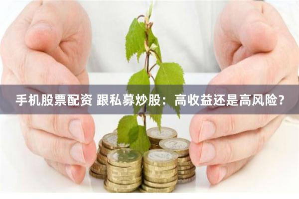 手机股票配资 跟私募炒股：高收益还是高风险？