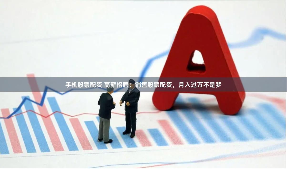 手机股票配资 高薪招聘：销售股票配资，月入过万不是梦