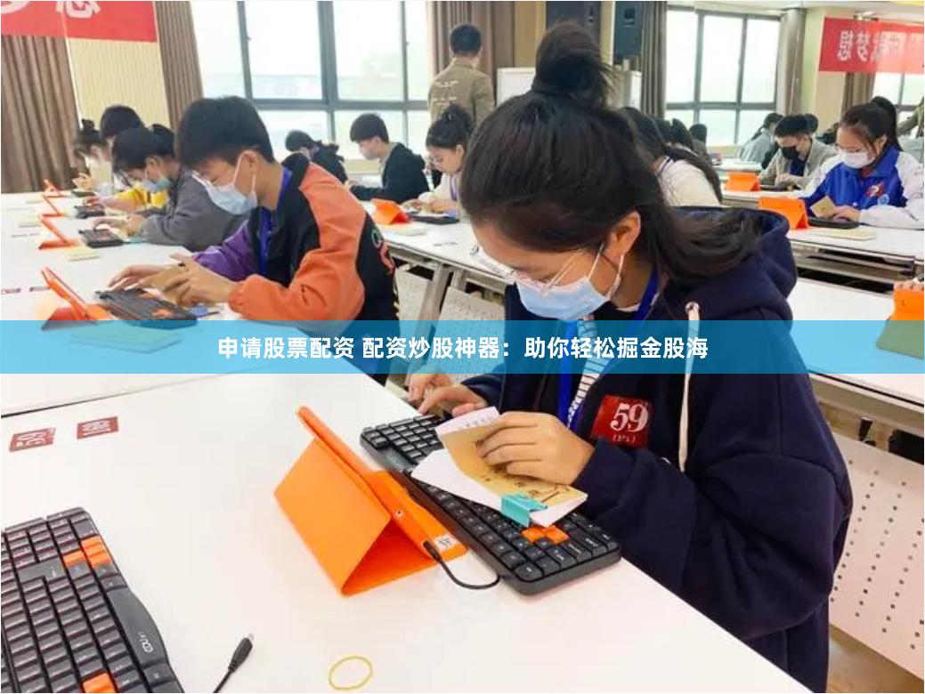 申请股票配资 配资炒股神器：助你轻松掘金股海