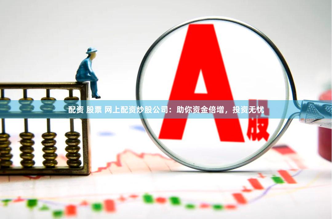 配资 股票 网上配资炒股公司：助你资金倍增，投资无忧