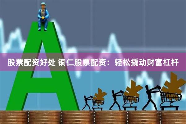 股票配资好处 铜仁股票配资：轻松撬动财富杠杆