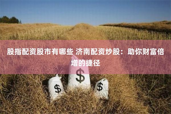 股指配资股市有哪些 济南配资炒股：助你财富倍增的捷径