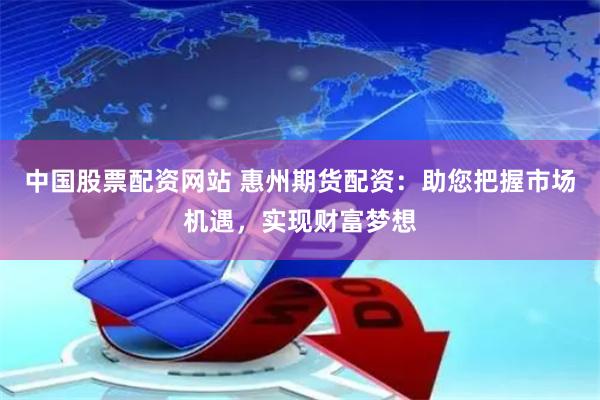 中国股票配资网站 惠州期货配资：助您把握市场机遇，实现财富梦想