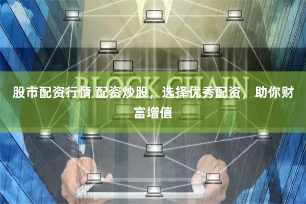 股市配资行情 配资炒股，选择优秀配资，助你财富增值