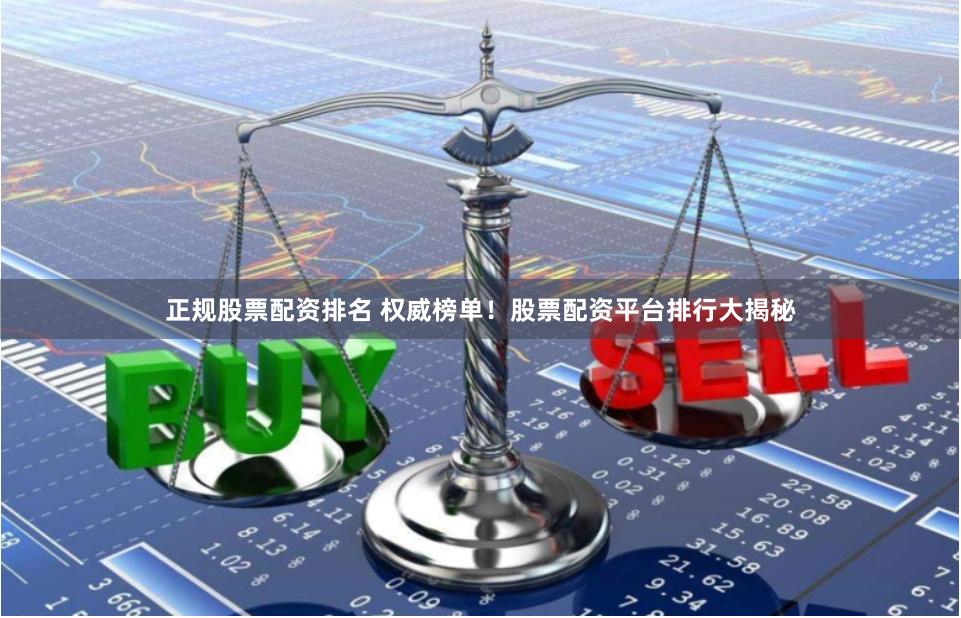 正规股票配资排名 权威榜单！股票配资平台排行大揭秘