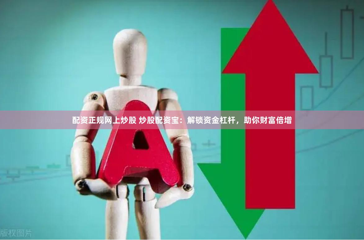 配资正规网上炒股 炒股配资宝：解锁资金杠杆，助你财富倍增