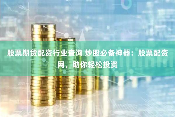 股票期货配资行业查询 炒股必备神器：股票配资网，助你轻松投资