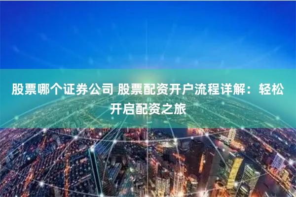 股票哪个证券公司 股票配资开户流程详解：轻松开启配资之旅