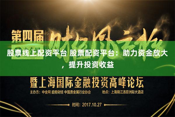 股票线上配资平台 股票配资平台：助力资金放大，提升投资收益