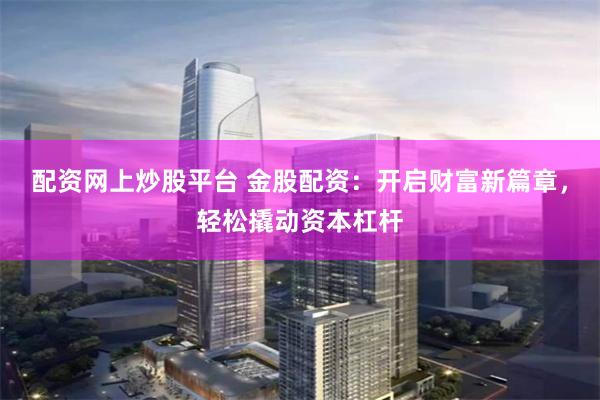 配资网上炒股平台 金股配资：开启财富新篇章，轻松撬动资本杠杆