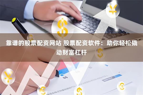 靠谱的股票配资网站 股票配资软件：助你轻松撬动财富杠杆