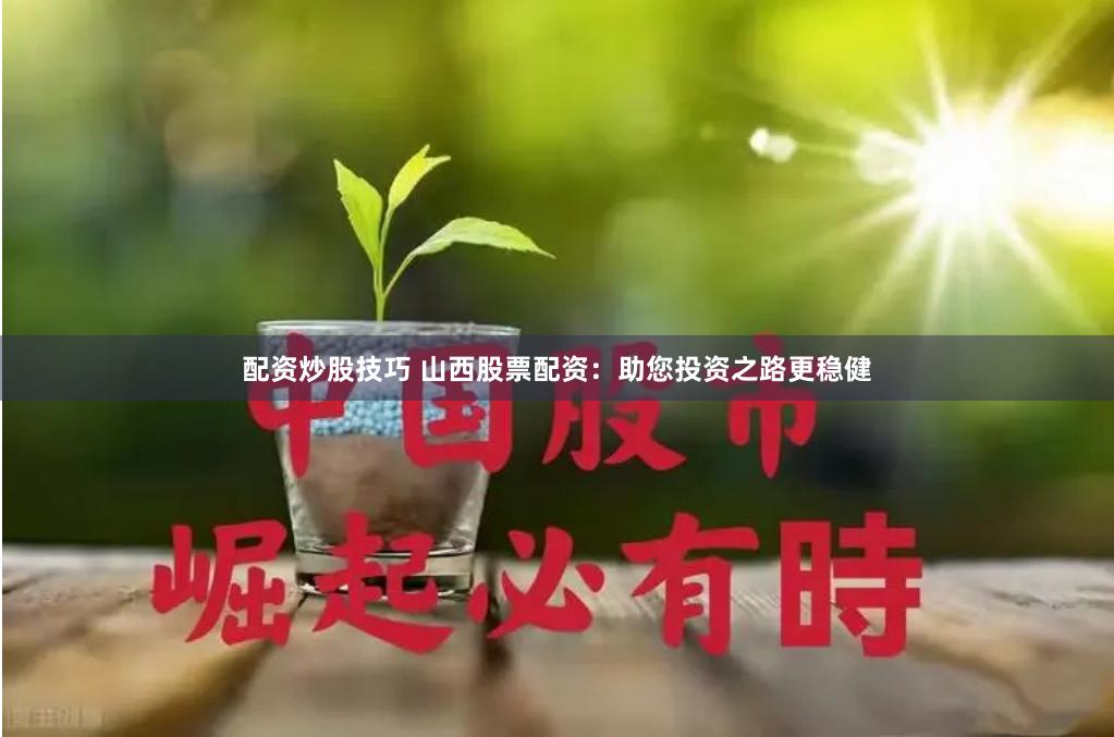 配资炒股技巧 山西股票配资：助您投资之路更稳健