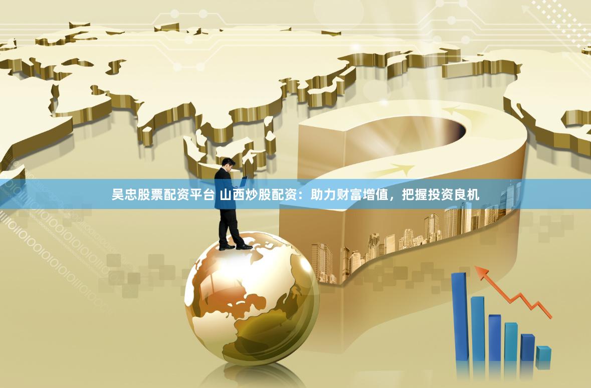 吴忠股票配资平台 山西炒股配资：助力财富增值，把握投资良机