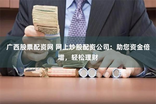 广西股票配资网 网上炒股配资公司：助您资金倍增，轻松理财