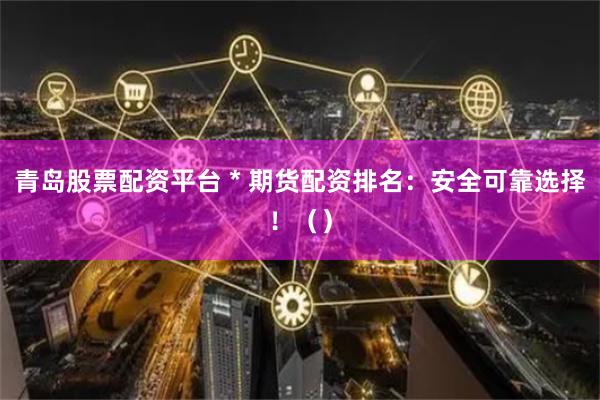 青岛股票配资平台 * 期货配资排名：安全可靠选择！（）