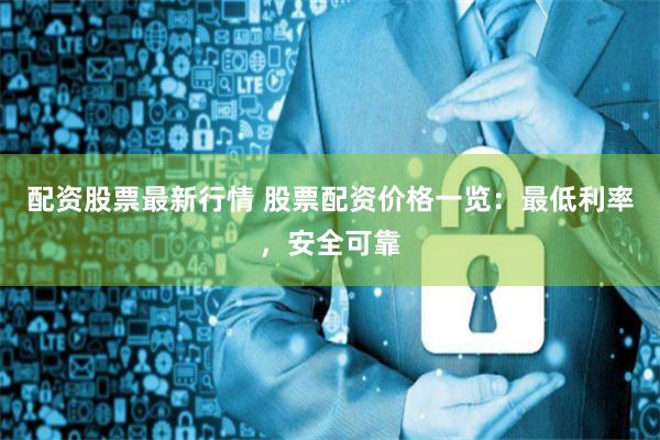 配资股票最新行情 股票配资价格一览：最低利率，安全可靠