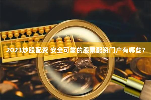 2023炒股配资 安全可靠的股票配资门户有哪些？