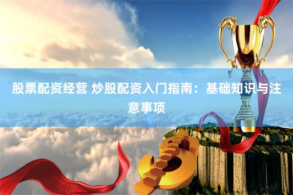 股票配资经营 炒股配资入门指南：基础知识与注意事项
