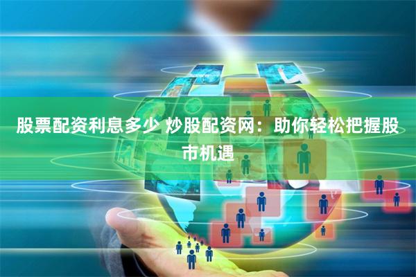 股票配资利息多少 炒股配资网：助你轻松把握股市机遇