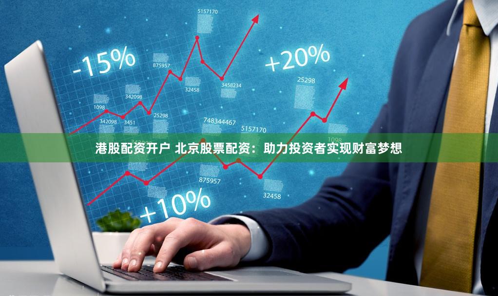 港股配资开户 北京股票配资：助力投资者实现财富梦想