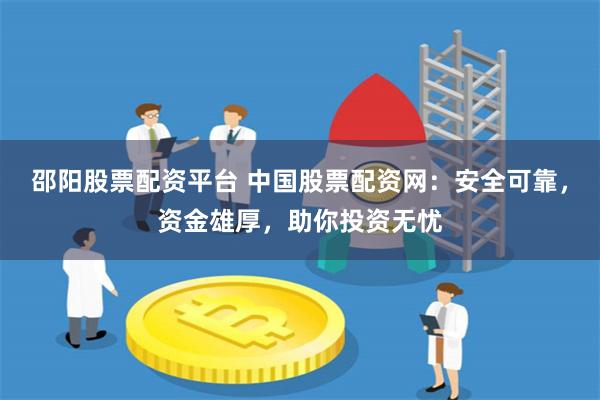 邵阳股票配资平台 中国股票配资网：安全可靠，资金雄厚，助你投资无忧