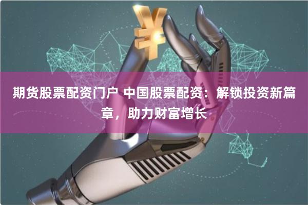 期货股票配资门户 中国股票配资：解锁投资新篇章，助力财富增长
