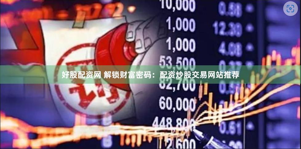 好股配资网 解锁财富密码：配资炒股交易网站推荐