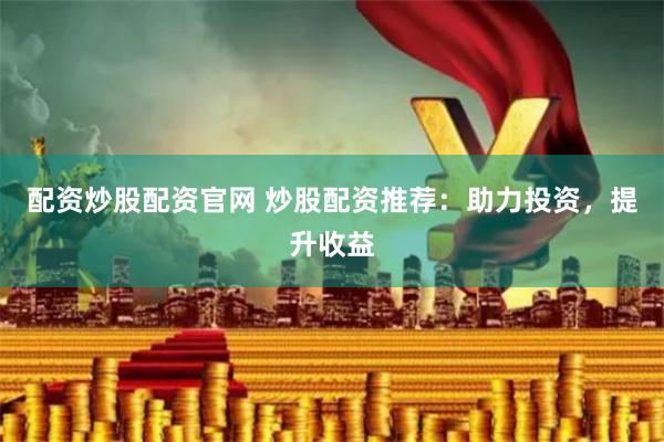 配资炒股配资官网 炒股配资推荐：助力投资，提升收益