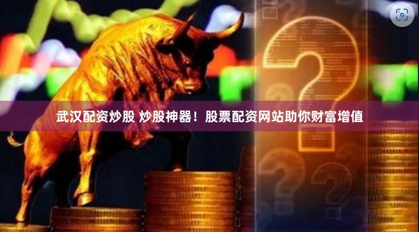 武汉配资炒股 炒股神器！股票配资网站助你财富增值