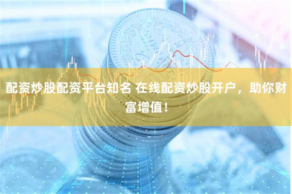 配资炒股配资平台知名 在线配资炒股开户，助你财富增值！