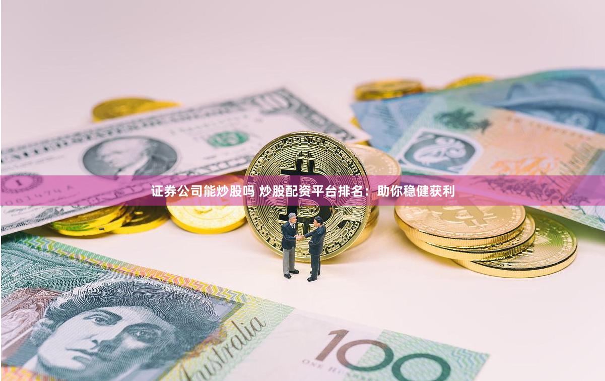 证券公司能炒股吗 炒股配资平台排名：助你稳健获利