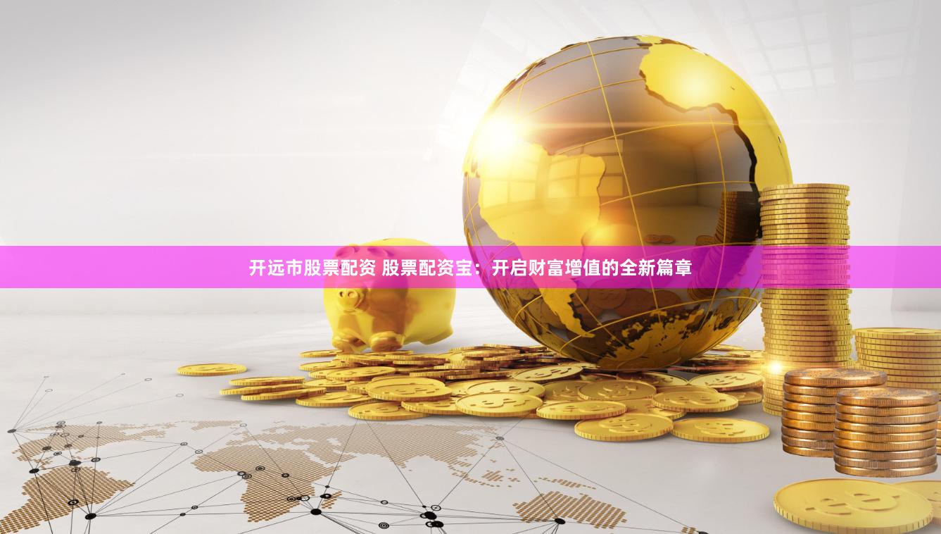 开远市股票配资 股票配资宝：开启财富增值的全新篇章