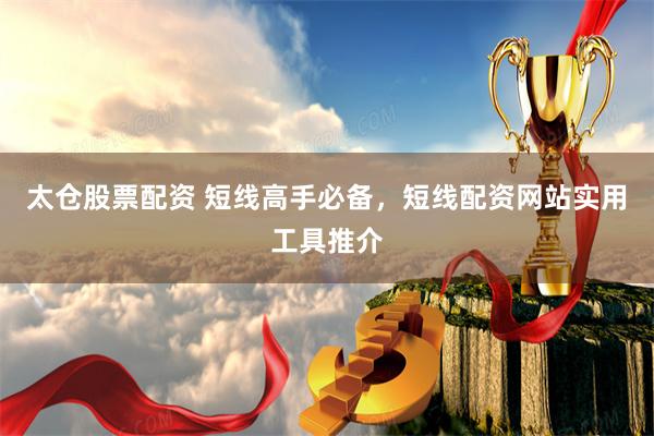 太仓股票配资 短线高手必备，短线配资网站实用工具推介