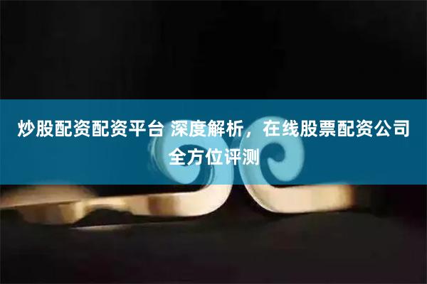 炒股配资配资平台 深度解析，在线股票配资公司全方位评测