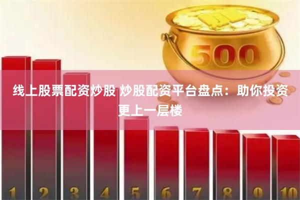 线上股票配资炒股 炒股配资平台盘点：助你投资更上一层楼