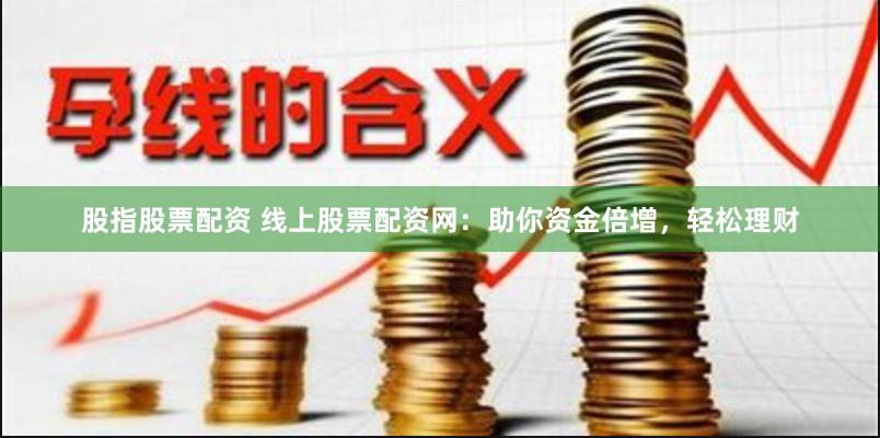 股指股票配资 线上股票配资网：助你资金倍增，轻松理财